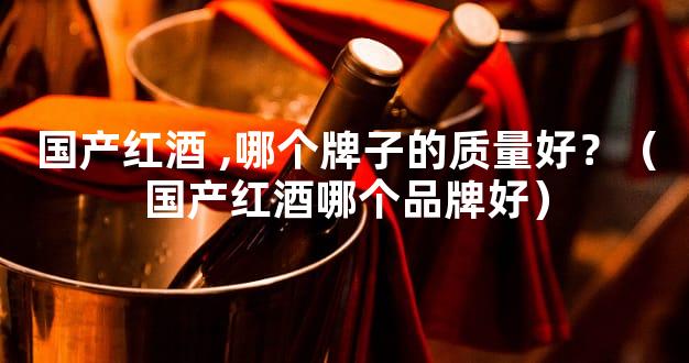 国产红酒 ,哪个牌子的质量好？（国产红酒哪个品牌好）